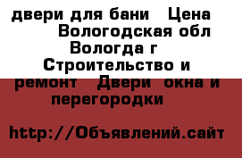 двери для бани › Цена ­ 2 500 - Вологодская обл., Вологда г. Строительство и ремонт » Двери, окна и перегородки   
